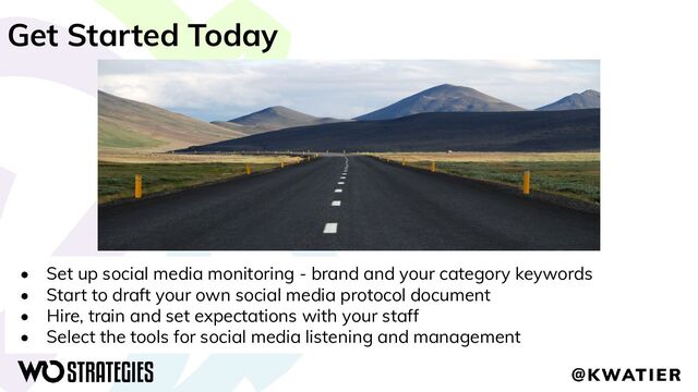 Get Started Today
• Set up social media monitoring - brand and your category keywords
• Start to draft your own social media protocol document
• Hire, train and set expectations with your staff
• Select the tools for social media listening and management
