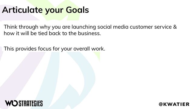 Articulate your Goals
Think through why you are launching social media customer service &
how it will be tied back to the business.
This provides focus for your overall work.
