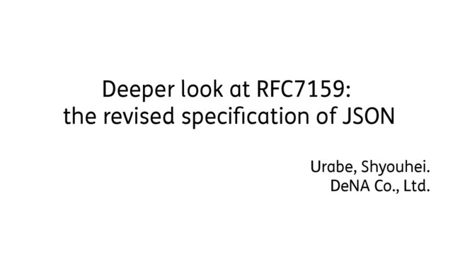 Deeper look at RFC7159:
the revised specification of JSON
Urabe, Shyouhei.
DeNA Co., Ltd.
