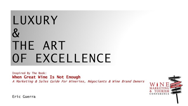 LUXURY
&
THE ART
OF EXCELLENCE
Inspired By The Book:
When Great Wine Is Not Enough
A Marketing & Sales Guide For Wineries, Négociants & Wine Brand Owners
Eric Guerra
