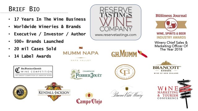 • 17 Years In The Wine Business
• Worldwide Wineries & Brands
• Executive / Investor / Author
• 500+ Brands Launched
• 20 mil Cases Sold
• 14 Label Awards
BRIEF BIO
Winery Chief Sales &
Marketing Officer Of
The Year 2018
www.reservetastings.com
