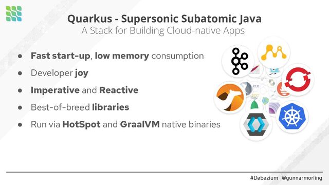 #Debezium @gunnarmorling
● Fast start-up, low memory consumption
● Developer joy
● Imperative and Reactive
● Best-of-breed libraries
● Run via HotSpot and GraalVM native binaries
Quarkus - Supersonic Subatomic Java
A Stack for Building Cloud-native Apps
