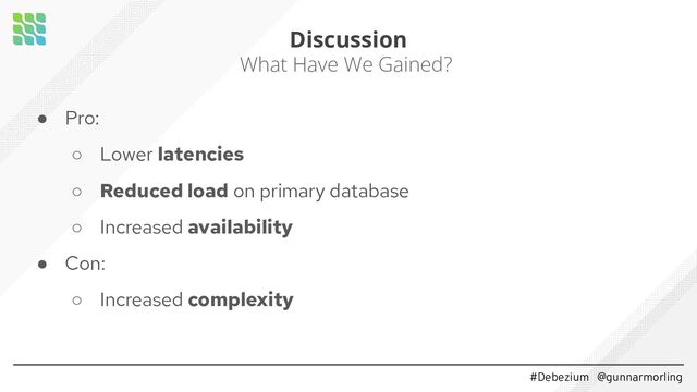 #Debezium @gunnarmorling
Discussion
What Have We Gained?
● Pro:
○ Lower latencies
○ Reduced load on primary database
○ Increased availability
● Con:
○ Increased complexity
