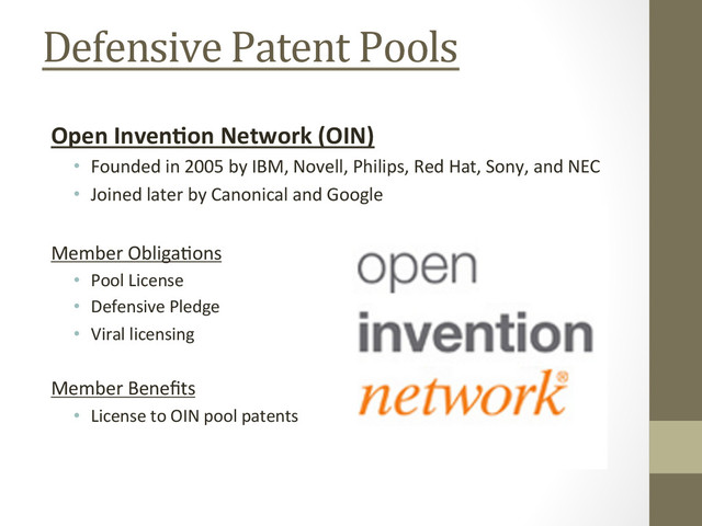 Defensive	  Patent	  Pools	  
Open	  Inven'on	  Network	  (OIN)	  
•  Founded	  in	  2005	  by	  IBM,	  Novell,	  Philips,	  Red	  Hat,	  Sony,	  and	  NEC	  
•  Joined	  later	  by	  Canonical	  and	  Google	  
Member	  Obliga
