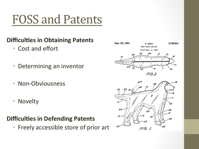 FOSS	  and	  Patents	  
Diﬃcul'es	  in	  Obtaining	  Patents	  
•  Cost	  and	  eﬀort	  
•  Determining	  an	  inventor	  
	  
•  Non-­‐Obviousness	  
	  
•  Novelty	  
Diﬃcul'es	  in	  Defending	  Patents	  
•  Freely	  accessible	  store	  of	  prior	  art	  
	  
	  
