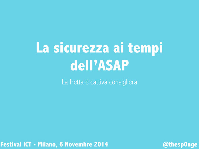 La sicurezza ai tempi
dell’ASAP
La fretta è cattiva consigliera
Festival ICT - Milano, 6 Novembre 2014 @thesp0nge
