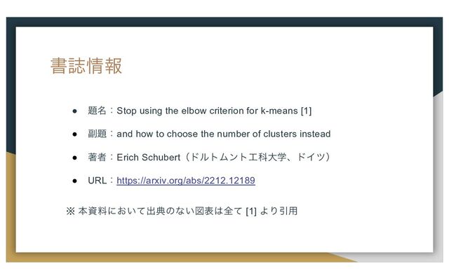 ॻࢽ৘ใ
● ୊໊ɿStop using the elbow criterion for k-means [1]
● ෭୊ɿand how to choose the number of clusters instead
● ஶऀɿErich SchubertʢυϧτϜϯτ޻ՊେֶɺυΠπʣ
● URLɿhttps://arxiv.org/abs/2212.12189
※ ຊࢿྉʹ͓͍ͯग़యͷͳ͍ਤද͸શͯ [1] ΑΓҾ༻
