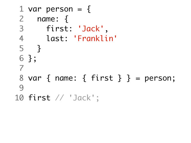 1 var person = {
2 name: {
3 first: 'Jack',
4 last: 'Franklin'
5 }
6 };
7
8 var { name: { first } } = person;
9
10 first // 'Jack';
