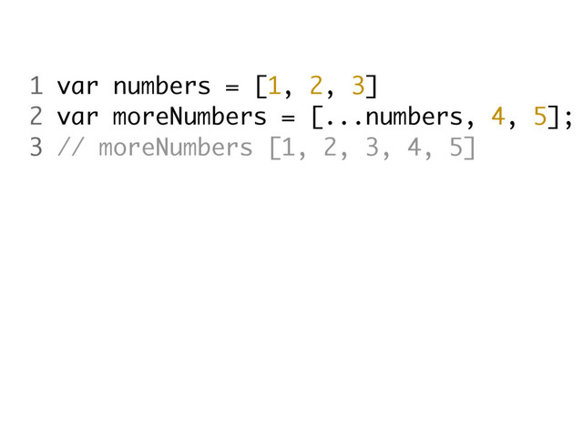 1 var numbers = [1, 2, 3]
2 var moreNumbers = [...numbers, 4, 5];
3 // moreNumbers [1, 2, 3, 4, 5]
