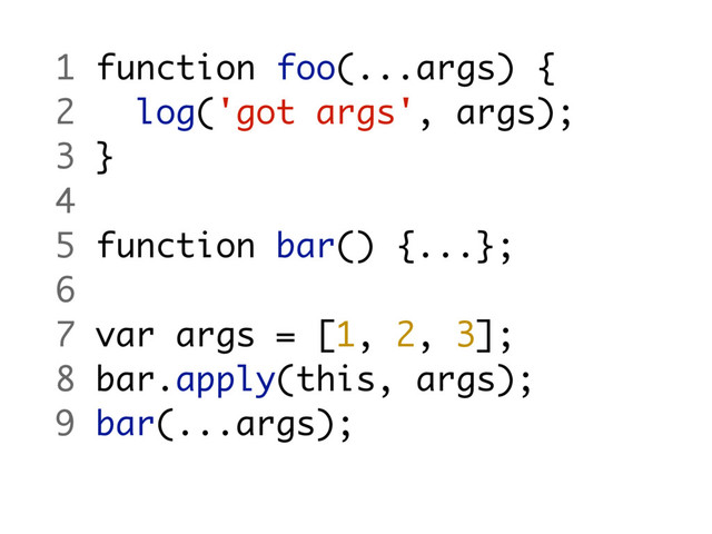 1 function foo(...args) {
2 log('got args', args);
3 }
4
5 function bar() {...};
6
7 var args = [1, 2, 3];
8 bar.apply(this, args);
9 bar(...args);
