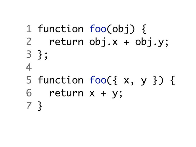 1 function foo(obj) {
2 return obj.x + obj.y;
3 };
4
5 function foo({ x, y }) {
6 return x + y;
7 }
