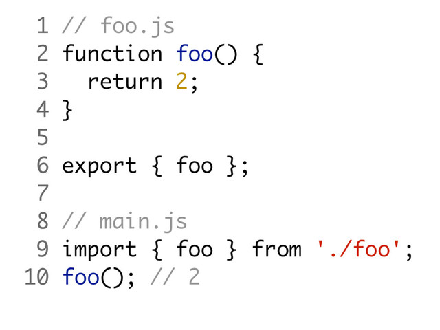 1 // foo.js
2 function foo() {
3 return 2;
4 }
5
6 export { foo };
7
8 // main.js
9 import { foo } from './foo';
10 foo(); // 2
