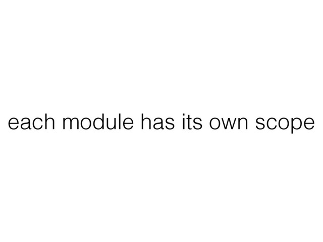 each module has its own scope
