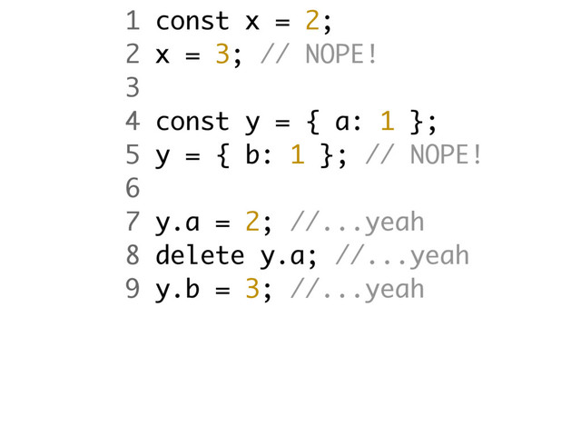 1 const x = 2;
2 x = 3; // NOPE!
3
4 const y = { a: 1 };
5 y = { b: 1 }; // NOPE!
6
7 y.a = 2; //...yeah
8 delete y.a; //...yeah
9 y.b = 3; //...yeah
