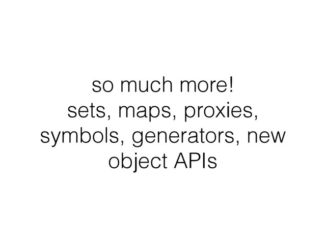 so much more!
sets, maps, proxies,
symbols, generators, new
object APIs
