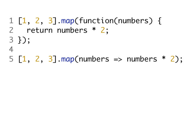 1 [1, 2, 3].map(function(numbers) {
2 return numbers * 2;
3 });
4
5 [1, 2, 3].map(numbers => numbers * 2);
