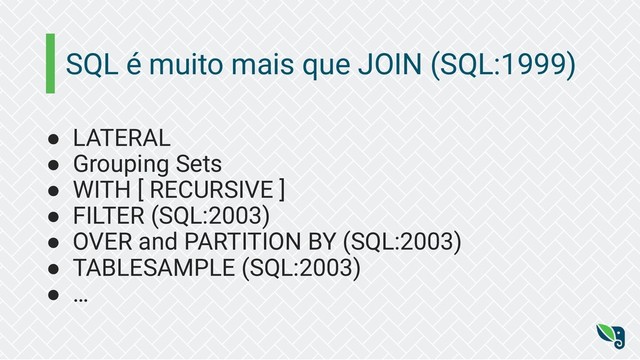 SQL é muito mais que JOIN (SQL:1999)
● LATERAL
● Grouping Sets
● WITH [ RECURSIVE ]
● FILTER (SQL:2003)
● OVER and PARTITION BY (SQL:2003)
● TABLESAMPLE (SQL:2003)
● …
