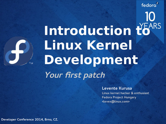 Introduction to
Linux Kernel
Development
Your first patch
Levente Kurusa
Linux kernel hacker & enthusiast
Fedora Project Hungary

Developer Conference 2014, Brno, CZ.
