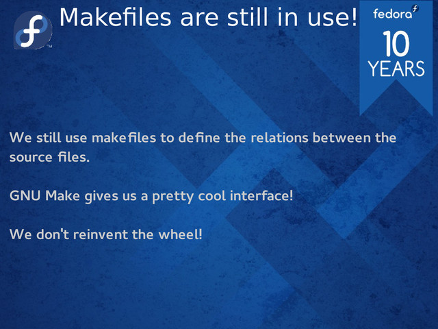 Makefiles are still in use!
We still use makefiles to define the relations between the
source files.
GNU Make gives us a pretty cool interface!
We don't reinvent the wheel!

