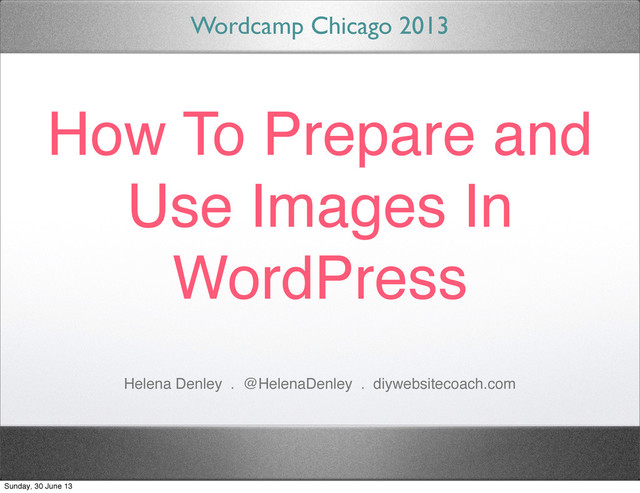 How To Prepare and
Use Images In
WordPress
Wordcamp Chicago 2013
Helena Denley . @HelenaDenley . diywebsitecoach.com
Sunday, 30 June 13
