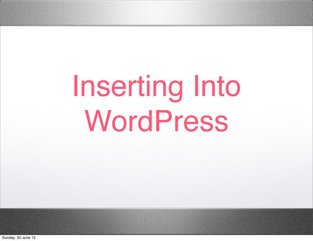 Inserting Into
WordPress
Sunday, 30 June 13
