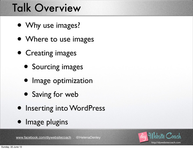 http://diywebsitecoach.com
www.facebook.com/diywebsitecoach . @HelenaDenley
Talk Overview
• Why use images?
• Where to use images
• Creating images
• Sourcing images
• Image optimization
• Saving for web
• Inserting into WordPress
• Image plugins
Sunday, 30 June 13
