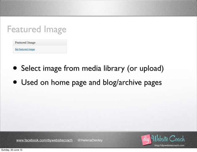 http://diywebsitecoach.com
www.facebook.com/diywebsitecoach . @HelenaDenley
Featured Image
• Select image from media library (or upload)
• Used on home page and blog/archive pages
Sunday, 30 June 13
