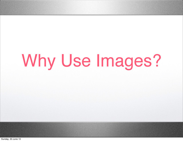 Why Use Images?
Sunday, 30 June 13
