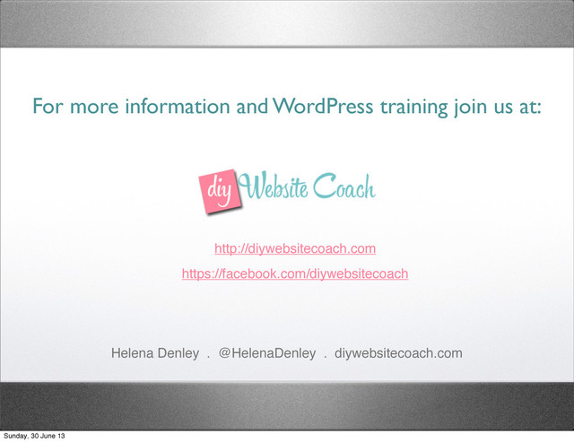 For more information and WordPress training join us at:
Helena Denley . @HelenaDenley . diywebsitecoach.com
http://diywebsitecoach.com
https://facebook.com/diywebsitecoach
Sunday, 30 June 13
