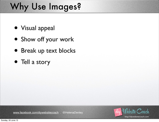 http://diywebsitecoach.com
www.facebook.com/diywebsitecoach . @HelenaDenley
Why Use Images?
• Visual appeal
• Show off your work
• Break up text blocks
• Tell a story
Sunday, 30 June 13
