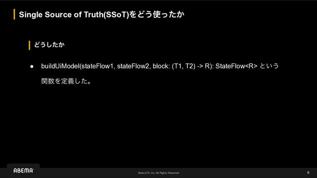 AbemaTV, Inc. All Rights Reserved
Ͳ͏͔ͨ͠
Single Source of Truth(SSoT)ΛͲ͏࢖͔ͬͨ
9
● buildUiModel(stateFlow1, stateFlow2, block: (T1, T2) -> R): StateFlow ͱ͍͏
 
ؔ਺Λఆٛͨ͠ɻ
