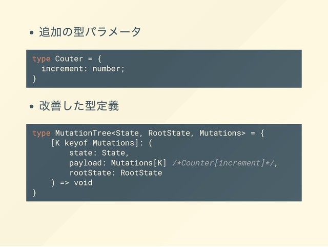 追加の型パラメータ
type Couter = {
increment: number;
}
改善した型定義
type MutationTree = {
[K keyof Mutations]: (
state: State,
payload: Mutations[K] /*Counter[increment]*/,
rootState: RootState
) => void
}
