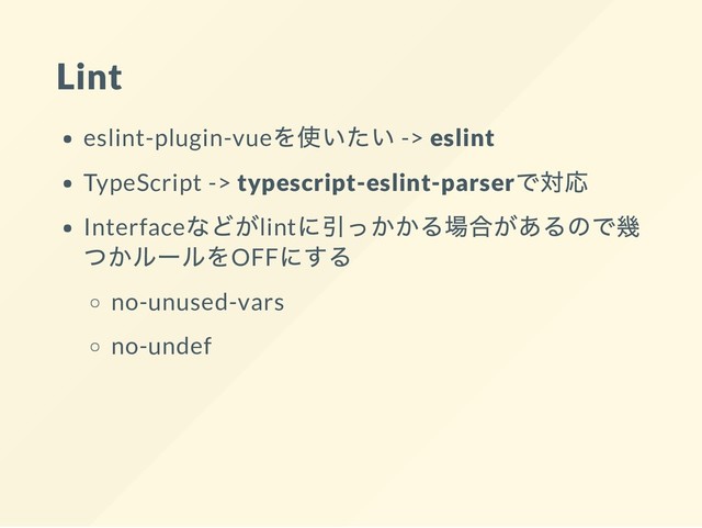 Lint
eslint-plugin-vue
を使いたい -> eslint
TypeScript -> typescript-eslint-parser
で対応
Interface
などがlint
に引っかかる場合があるので幾
つかルールをOFF
にする
no-unused-vars
no-undef
