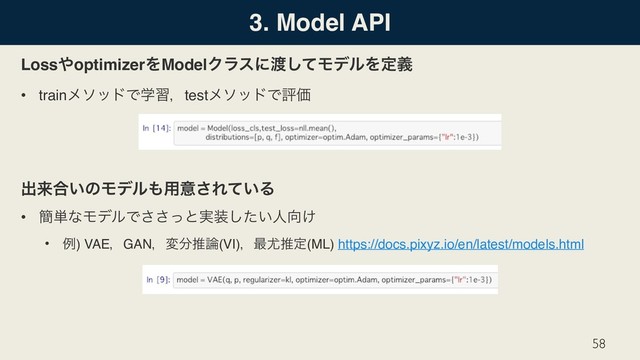 3. Model API
Loss΍optimizerΛModelΫϥεʹ౉ͯ͠ϞσϧΛఆٛ
• trainϝιουͰֶशɼtestϝιουͰධՁ
ग़དྷ߹͍ͷϞσϧ΋༻ҙ͞Ε͍ͯΔ
• ؆୯ͳϞσϧͰͬ͞͞ͱ࣮૷͍ͨ͠ਓ޲͚
• ྫ) VAEɼGANɼม෼ਪ࿦(VI)ɼ࠷໬ਪఆ(ML) https://docs.pixyz.io/en/latest/models.html
58
