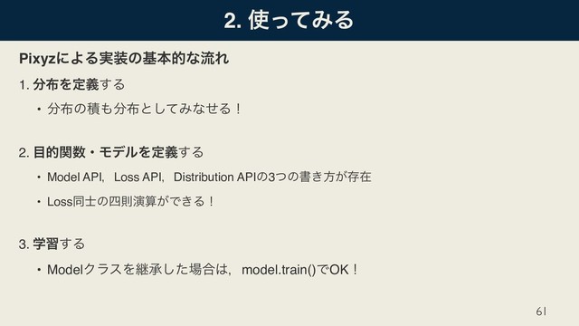 2. ࢖ͬͯΈΔ
PixyzʹΑΔ࣮૷ͷجຊతͳྲྀΕ
1. ෼෍Λఆٛ͢Δ
• ෼෍ͷੵ΋෼෍ͱͯ͠ΈͳͤΔʂ
2. ໨తؔ਺ɾϞσϧΛఆٛ͢Δ
• Model APIɼLoss APIɼDistribution APIͷ3ͭͷॻ͖ํ͕ଘࡏ
• Lossಉ࢜ͷ࢛ଇԋࢉ͕Ͱ͖Δʂ
3. ֶश͢Δ
• ModelΫϥεΛܧঝͨ͠৔߹͸ɼmodel.train()ͰOKʂ
61

