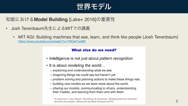 ੈքϞσϧ
஌ೳʹ͓͚ΔModel Building [Lake+ 2016]ͷॏཁੑ
• Josh TenenbaumઌੜʹΑΔMITͰͷߨٛ
• MIT AGI: Building machines that see, learn, and think like people (Josh Tenenbaum) 
https://www.youtube.com/watch?v=7ROelYvo8f0
8
