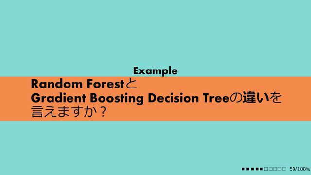 Random Forestと
Gradient Boosting Decision Treeの違いを
⾔えますか︖
Example
■■■■■□□□□□ 50/100%
