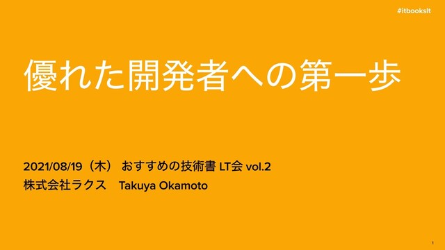 #itbookslt
2021/08/19ʢ໦ʣ ͓͢͢Ίͷٕज़ॻ LTձ vol.2
גࣜձࣾϥΫεɹTakuya Okamoto
༏Εͨ։ൃऀ΁ͷୈҰา
1
