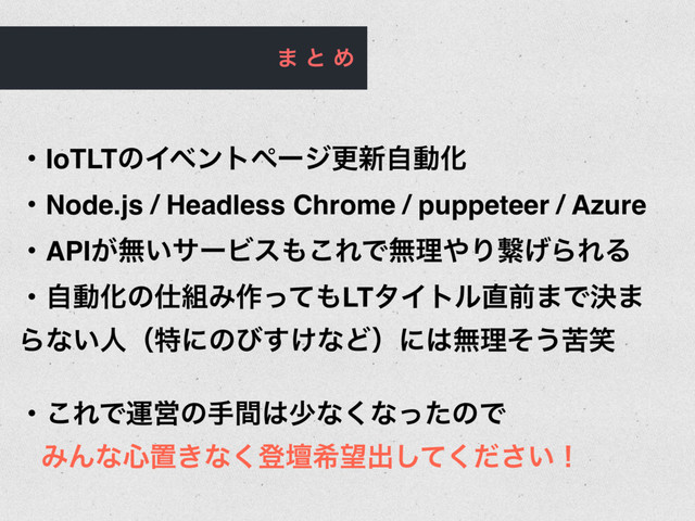 · ͱ Ί
ɾIoTLTͷΠϕϯτϖʔδߋ৽ࣗಈԽ
ɾNode.js / Headless Chrome / puppeteer / Azure
ɾAPI͕ແ͍αʔϏε΋͜ΕͰແཧ΍Γܨ͛ΒΕΔ
ɾࣗಈԽͷ࢓૊Έ࡞ͬͯ΋LTλΠτϧ௚લ·Ͱܾ·
Βͳ͍ਓʢಛʹͷͼ͚͢ͳͲʣʹ͸ແཧͦ͏ۤস
ɾ͜ΕͰӡӦͷखؒ͸গͳ͘ͳͬͨͷͰ
ΈΜͳ৺ஔ͖ͳ͘ొஃر๬ग़͍ͯͩ͘͠͞ʂ

