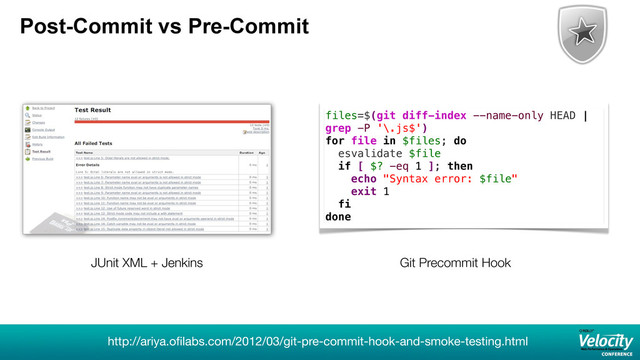 Post-Commit vs Pre-Commit
http://ariya.oﬁlabs.com/2012/03/git-pre-commit-hook-and-smoke-testing.html
JUnit XML + Jenkins
files=$(git diff-index --name-only HEAD |
grep -P '\.js$')
for file in $files; do
esvalidate $file
if [ $? -eq 1 ]; then
echo "Syntax error: $file"
exit 1
fi
done
Git Precommit Hook
19
