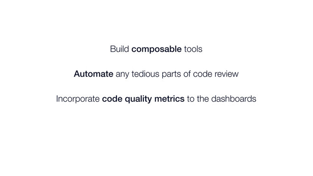 Build composable tools
Automate any tedious parts of code review
Incorporate code quality metrics to the dashboards
