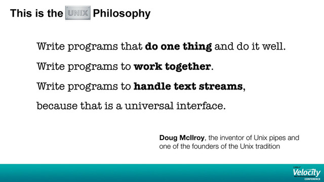 This is the Unix Philosophy
Write programs that do one thing and do it well.
Write programs to work together.
Write programs to handle text streams,
because that is a universal interface.
Doug McIlroy, the inventor of Unix pipes and
one of the founders of the Unix tradition
7
