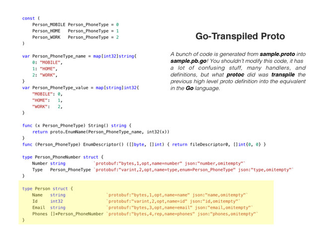 A bunch of code is generated from sample.proto into
sample.pb.go! You shouldn’t modify this code, it has
a lot of confusing stuff, many handlers, and
deﬁnitions, but what protoc did was transpile the
previous high level proto deﬁnition into the equivalent
in the Go language.
Go-Transpiled Proto
