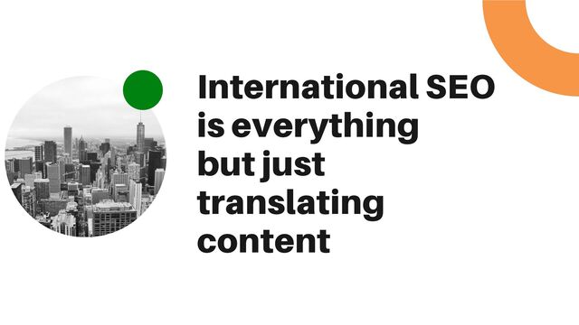 International SEO
is everything
but just
translating
content
