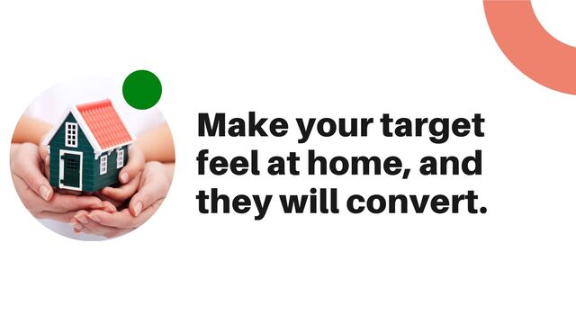 Make your target
feel at home, and
they will convert.
