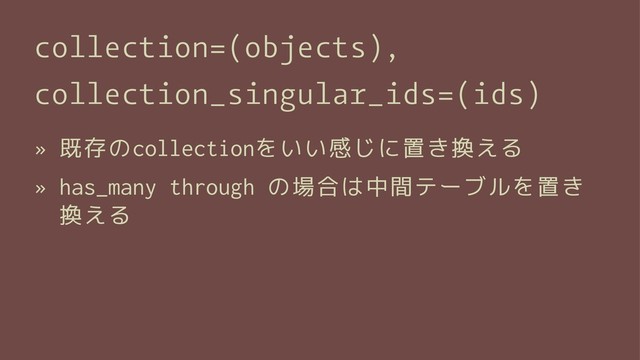 collection=(objects),
collection_singular_ids=(ids)
» 既存のcollectionをいい感じに置き換える
» has_many through の場合は中間テーブルを置き
換える
