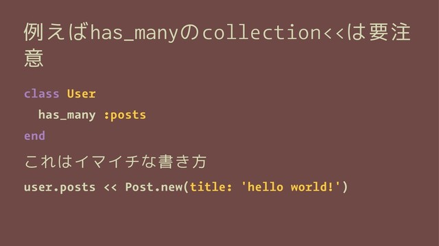 例えばhas_manyのcollection<<は要注
意
class User
has_many :posts
end
これはイマイチな書き方
user.posts << Post.new(title: 'hello world!')
