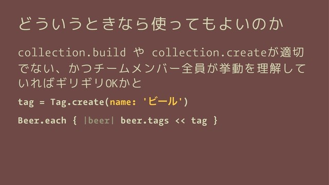 どういうときなら使ってもよいのか
collection.build や collection.createが適切
でない、かつチームメンバー全員が挙動を理解して
いればギリギリOKかと
tag = Tag.create(name: 'Ϗʔϧ')
Beer.each { |beer| beer.tags << tag }
