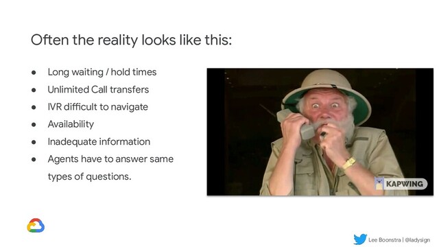 Lee Boonstra | @ladysign
Often the reality looks like this:
● Long waiting / hold times
● Unlimited Call transfers
● IVR difficult to navigate
● Availability
● Inadequate information
● Agents have to answer same
types of questions.
