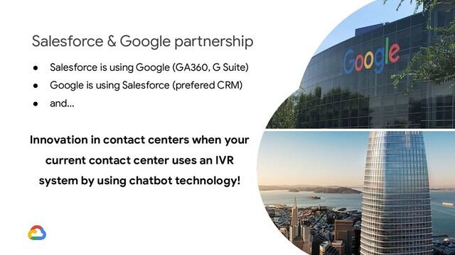 Lee Boonstra | @ladysign
● Salesforce is using Google (GA360, G Suite)
● Google is using Salesforce (prefered CRM)
● and...
Innovation in contact centers when your
current contact center uses an IVR
system by using chatbot technology!
Salesforce & Google partnership
